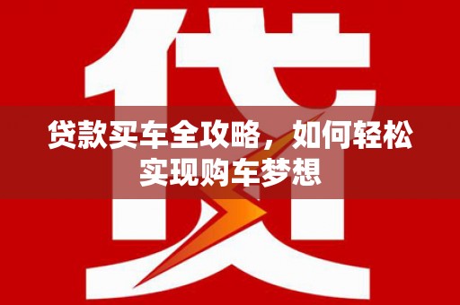 都匀贷款买车全攻略，如何轻松实现购车梦想