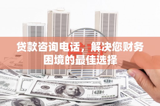 都匀贷款咨询电话，解决您财务困境的最佳选择