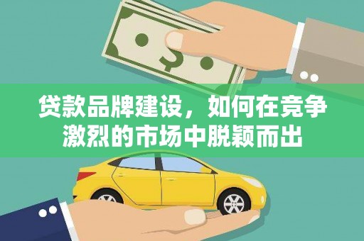 都匀贷款品牌建设，如何在竞争激烈的市场中脱颖而出