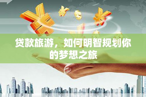 都匀贷款旅游，如何明智规划你的梦想之旅