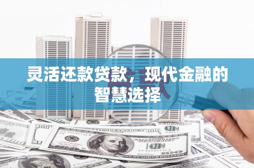 都匀灵活还款贷款，现代金融的智慧选择