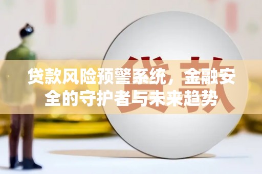 都匀贷款风险预警系统，金融安全的守护者与未来趋势