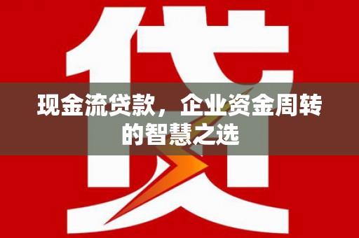 都匀现金流贷款，企业资金周转的智慧之选