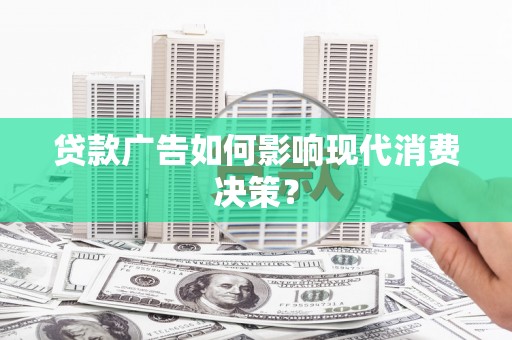都匀贷款广告如何影响现代消费决策？