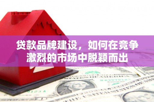 都匀贷款品牌建设，如何在竞争激烈的市场中脱颖而出