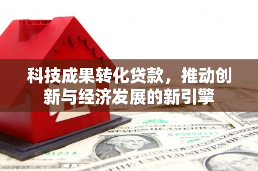 都匀科技成果转化贷款，推动创新与经济发展的新引擎