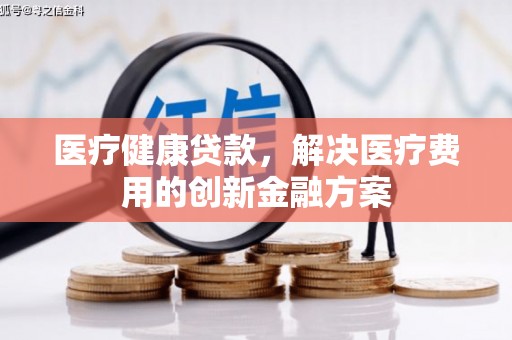 都匀医疗健康贷款，解决医疗费用的创新金融方案