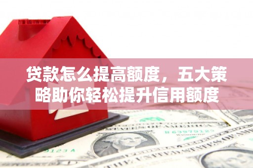 都匀贷款怎么提高额度，五大策略助你轻松提升信用额度