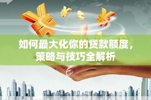 都匀如何最大化你的贷款额度，策略与技巧全解析