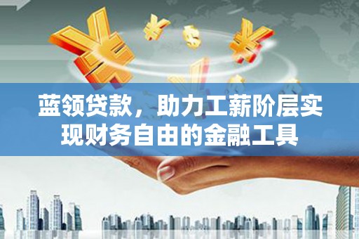 都匀蓝领贷款，助力工薪阶层实现财务自由的金融工具