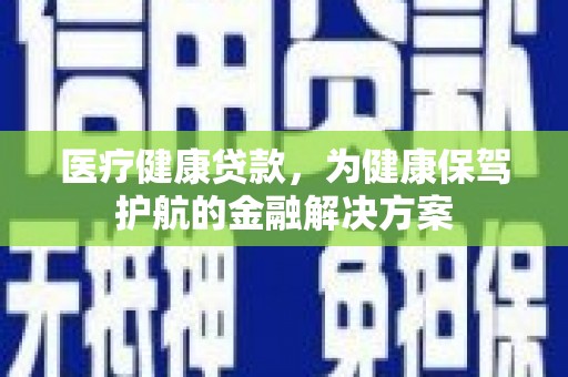 都匀医疗健康贷款，为健康保驾护航的金融解决方案